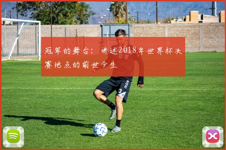 冠军的舞台:讲述2018年世界杯决赛地点的前世今生
