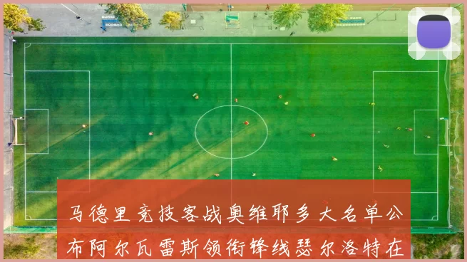 马德里竞技客战奥维耶多大名单公布阿尔瓦雷斯领衔锋线瑟尔洛特在列
