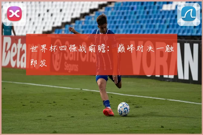 世界杯四强战前瞻:巅峰对决一触即发