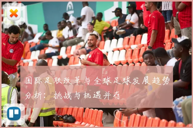 国际足联改革与全球足球发展趋势分析:挑战与机遇并存