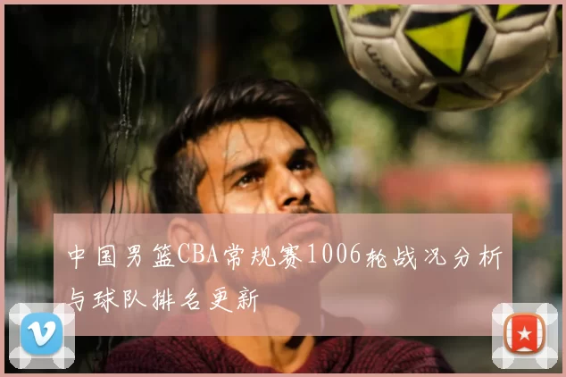 中国男篮CBA常规赛1006轮战况分析与球队排名更新