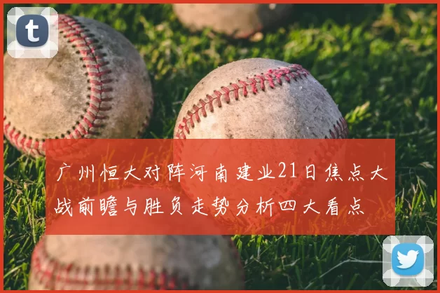 广州恒大对阵河南建业21日焦点大战前瞻与胜负走势分析四大看点