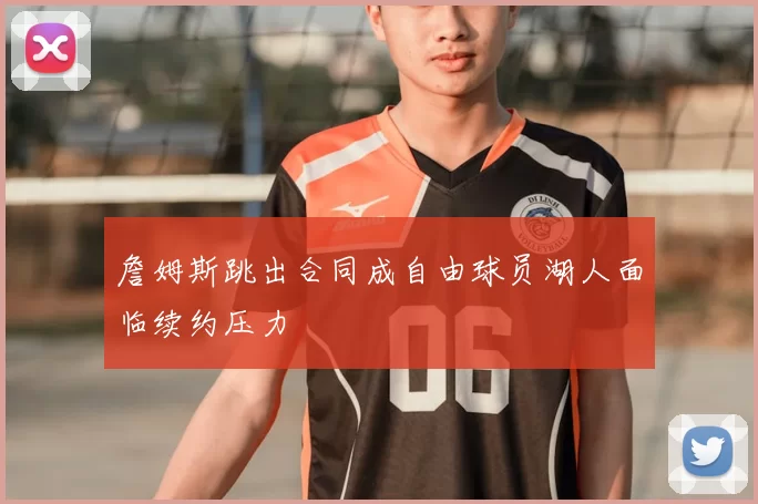 詹姆斯跳出合同成自由球员湖人面临续约压力