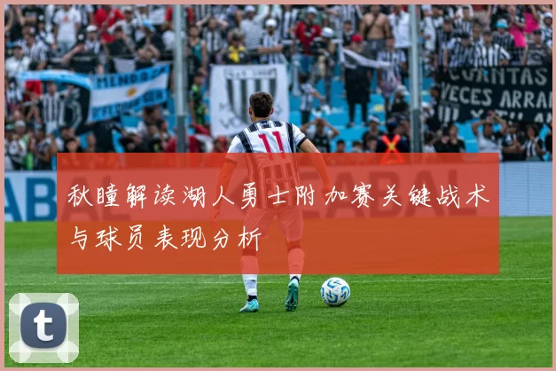 秋瞳解读湖人勇士附加赛关键战术与球员表现分析
