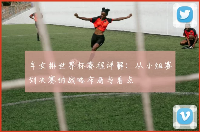年女排世界杯赛程详解：从小组赛到决赛的战略布局与看点