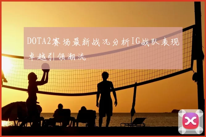 DOTA2赛场最新战况分析IG战队表现卓越引领潮流