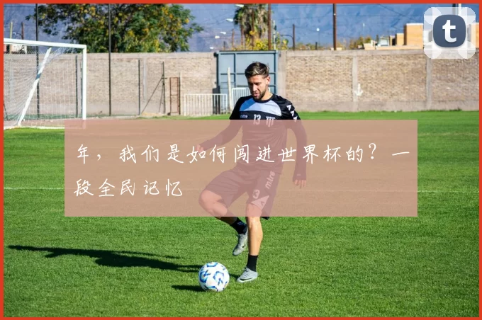 年,我们是如何闯进世界杯的?一段全民记忆