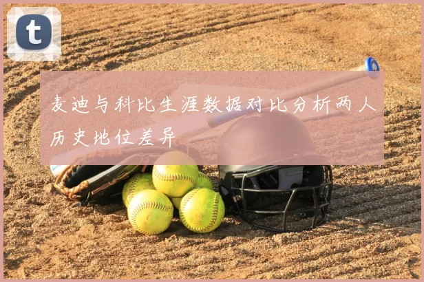麦迪与科比生涯数据对比分析两人历史地位差异