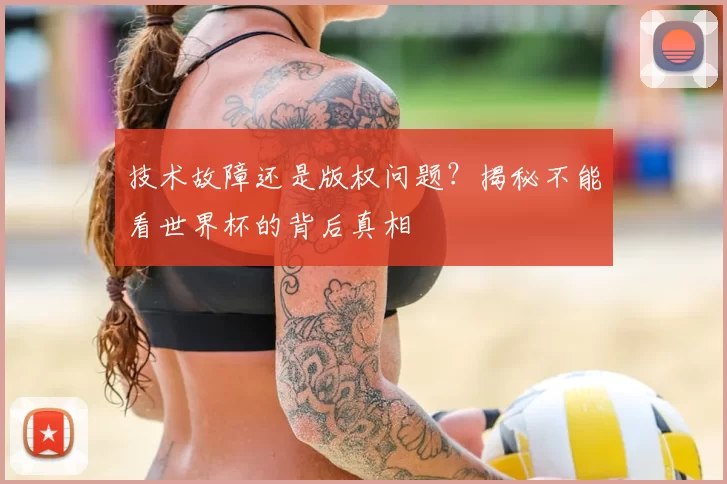 技术故障还是版权问题?揭秘不能看世界杯的背后真相