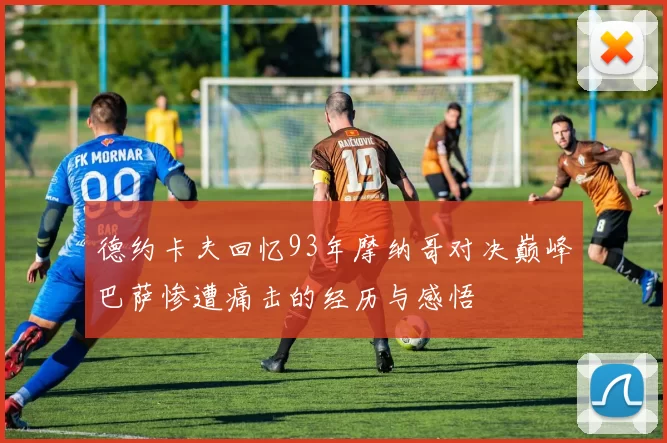 德约卡夫回忆93年摩纳哥对决巅峰巴萨惨遭痛击的经历与感悟