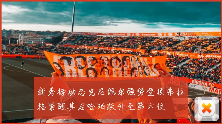 新秀榜动态克尼佩尔强势登顶弗拉格紧随其后哈珀跃升至第六位