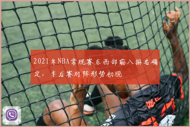 2021年NBA常规赛东西部前八排名确定,季后赛对阵形势初现