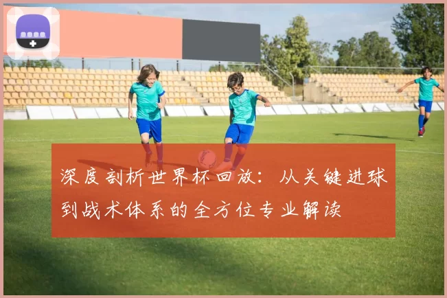 深度剖析世界杯回放：从关键进球到战术体系的全方位专业解读