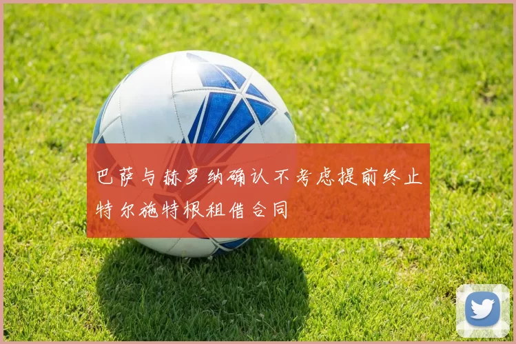 巴萨与赫罗纳确认不考虑提前终止特尔施特根租借合同