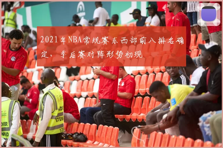 2021年NBA常规赛东西部前八排名确定,季后赛对阵形势初现