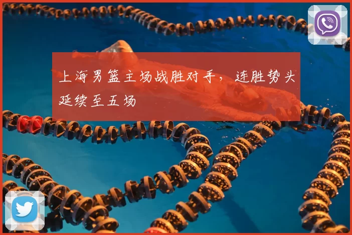 上海男篮主场战胜对手,连胜势头延续至五场