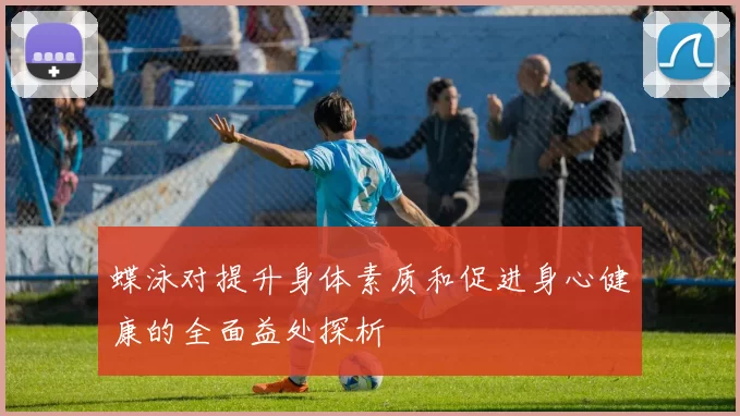 蝶泳对提升身体素质和促进身心健康的全面益处探析