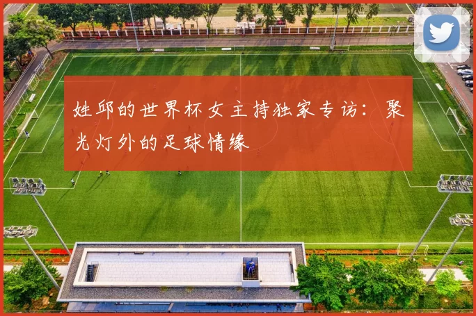 姓邱的世界杯女主持独家专访：聚光灯外的足球情缘