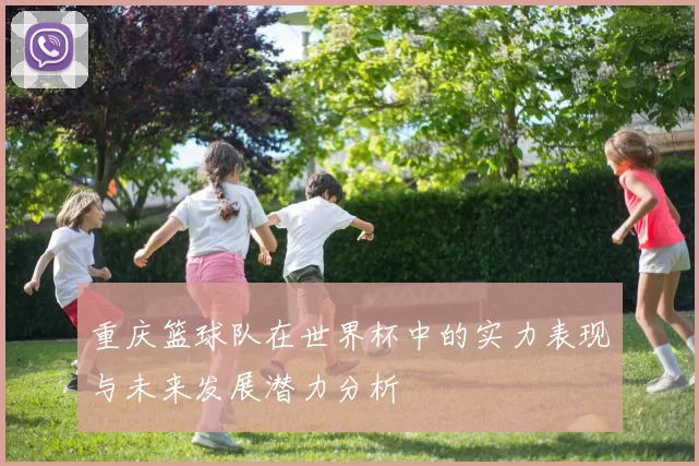 重庆篮球队在世界杯中的实力表现与未来发展潜力分析