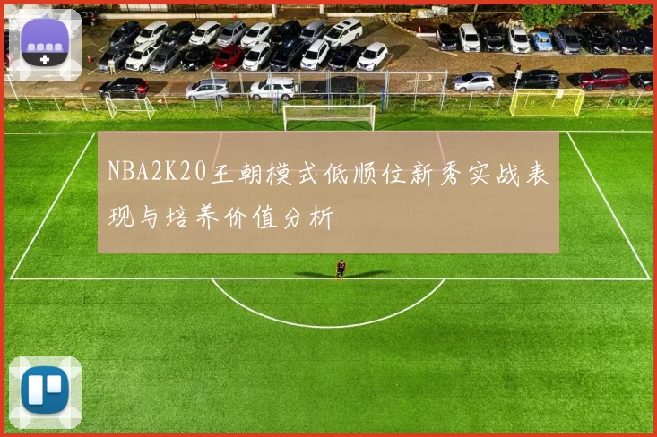 NBA2K20王朝模式低顺位新秀实战表现与培养价值分析