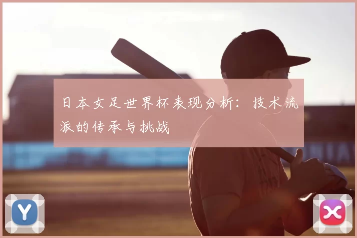 日本女足世界杯表现分析:技术流派的传承与挑战