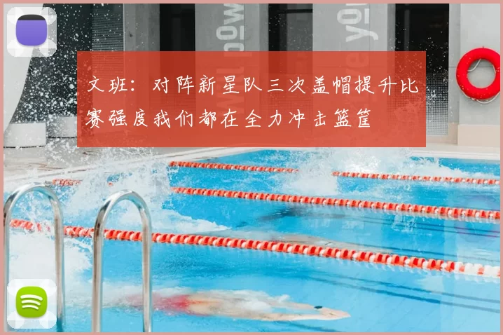 文班：对阵新星队三次盖帽提升比赛强度我们都在全力冲击篮筐
