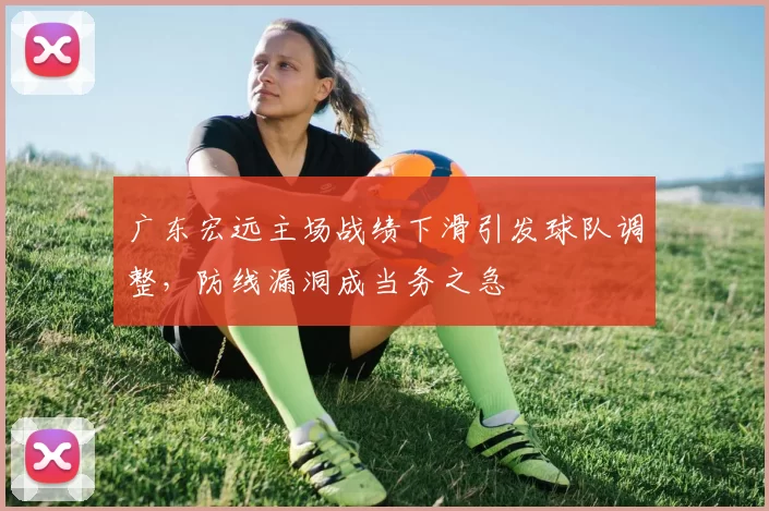 广东宏远主场战绩下滑引发球队调整，防线漏洞成当务之急