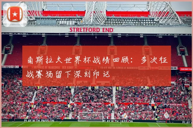 南斯拉夫世界杯战绩回顾:多次征战赛场留下深刻印记