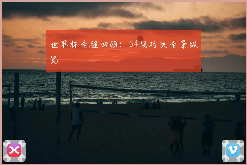 世界杯全程回顾：64场对决全景纵览