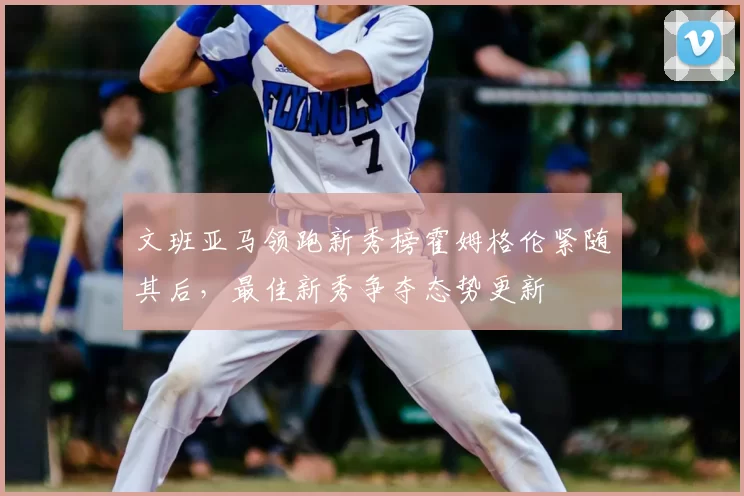 文班亚马领跑新秀榜霍姆格伦紧随其后，最佳新秀争夺态势更新