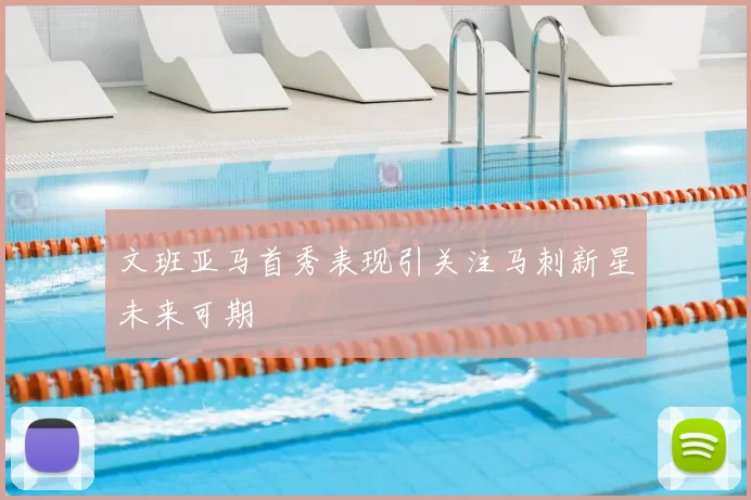 文班亚马首秀表现引关注马刺新星未来可期