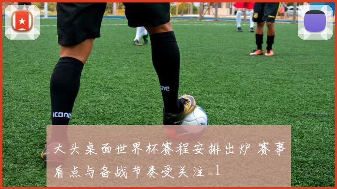 大头桌面世界杯赛程安排出炉 赛事看点与备战节奏受关注_1