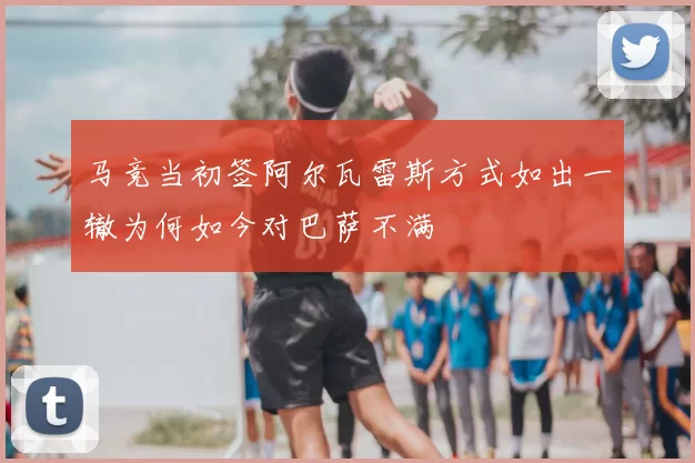 马竞当初签阿尔瓦雷斯方式如出一辙为何如今对巴萨不满