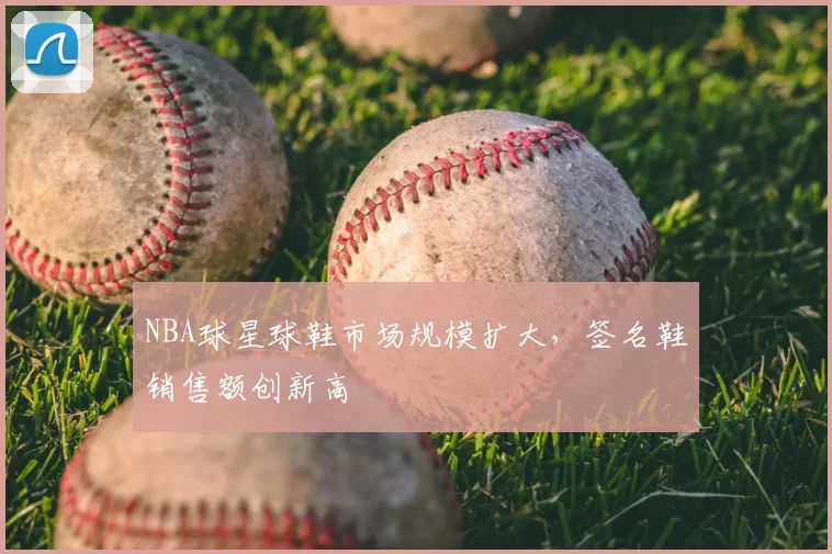 NBA球星球鞋市场规模扩大,签名鞋销售额创新高