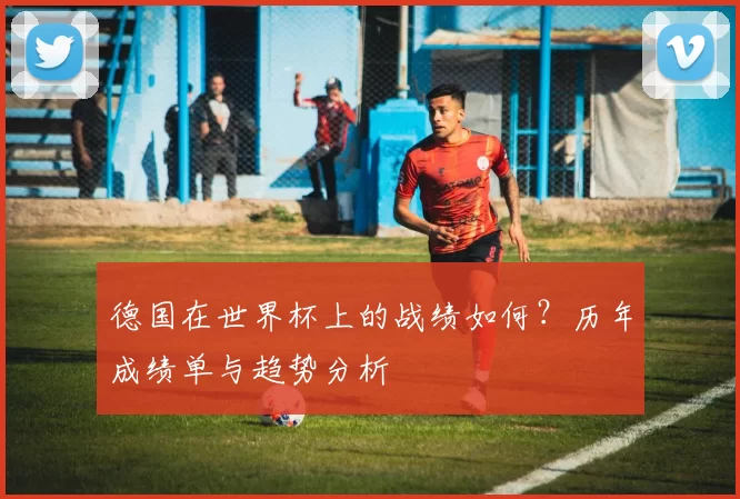 德国在世界杯上的战绩如何？历年成绩单与趋势分析
