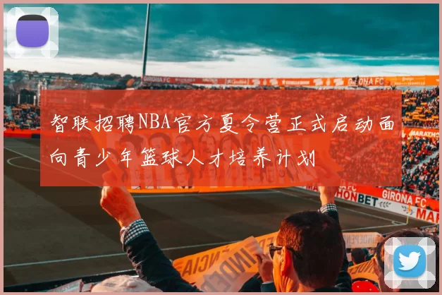 智联招聘NBA官方夏令营正式启动面向青少年篮球人才培养计划