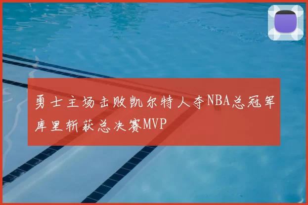勇士主场击败凯尔特人夺NBA总冠军库里斩获总决赛MVP
