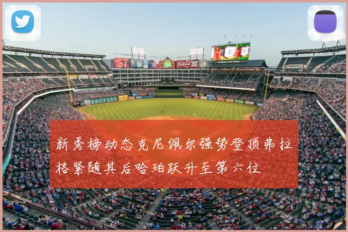 新秀榜动态克尼佩尔强势登顶弗拉格紧随其后哈珀跃升至第六位
