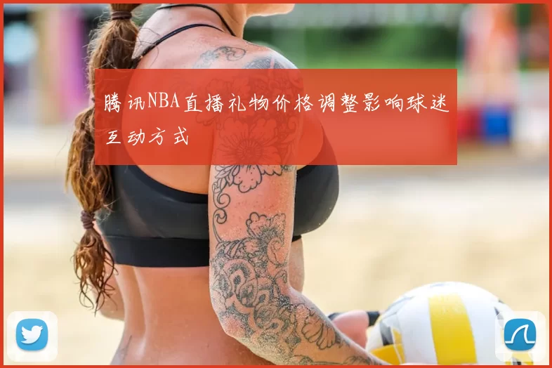 腾讯NBA直播礼物价格调整影响球迷互动方式
