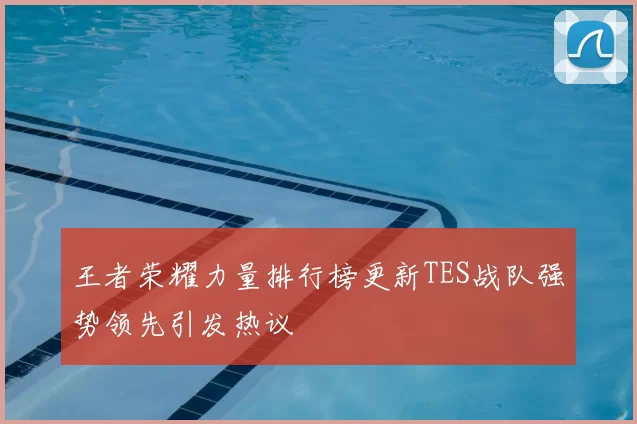王者荣耀力量排行榜更新TES战队强势领先引发热议