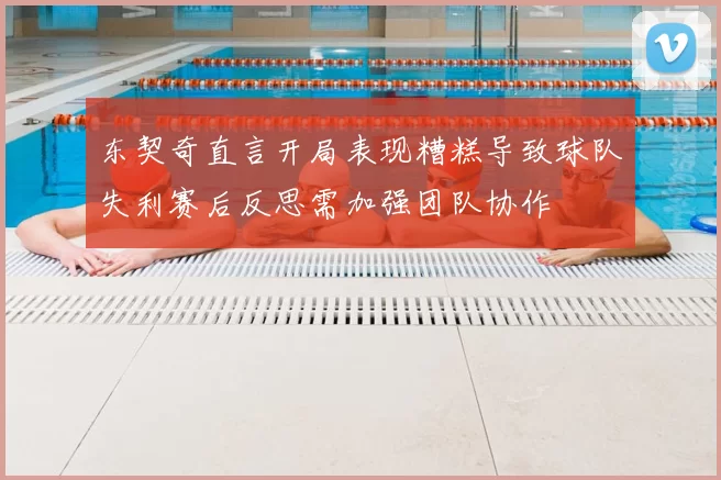 东契奇直言开局表现糟糕导致球队失利赛后反思需加强团队协作