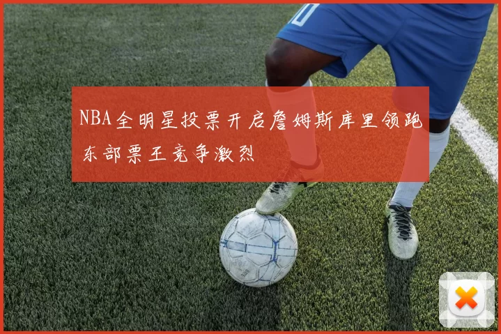NBA全明星投票开启詹姆斯库里领跑东部票王竞争激烈