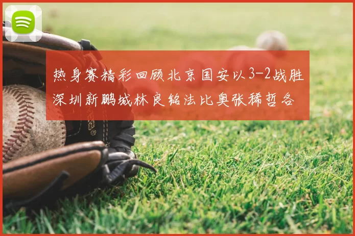 热身赛精彩回顾北京国安以3-2战胜深圳新鹏城林良铭法比奥张稀哲各入一球