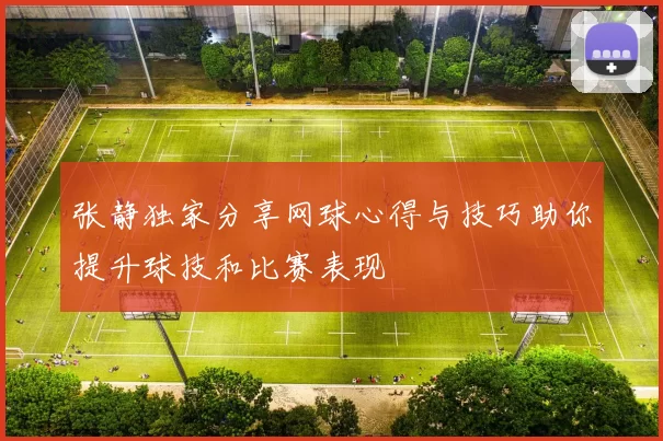 张静独家分享网球心得与技巧助你提升球技和比赛表现