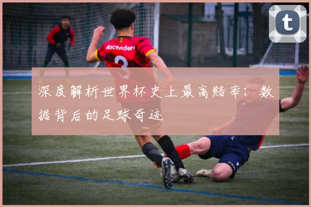 深度解析世界杯史上最高赔率:数据背后的足球奇迹
