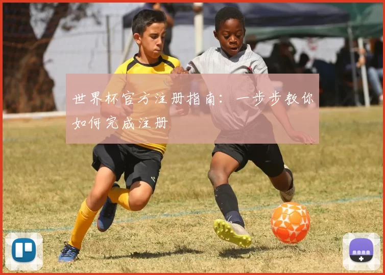 世界杯官方注册指南:一步步教你如何完成注册