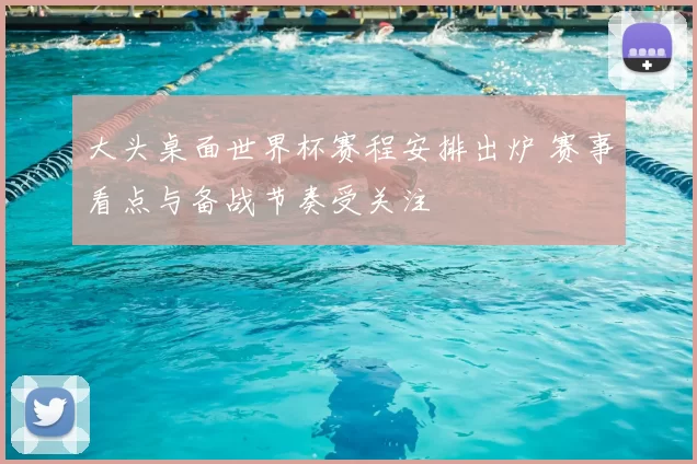 大头桌面世界杯赛程安排出炉 赛事看点与备战节奏受关注