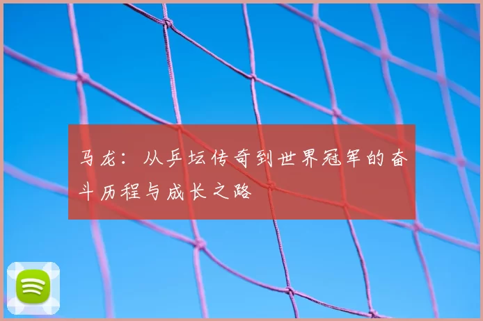 马龙:从乒坛传奇到世界冠军的奋斗历程与成长之路
