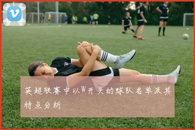 英超联赛中以W开头的球队名单及其特点分析