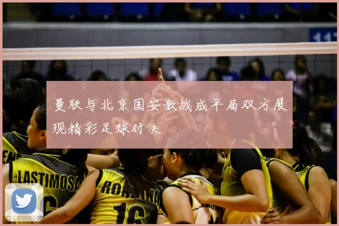 曼联与北京国安激战成平局双方展现精彩足球对决